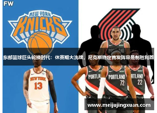 东部篮球巨头轮换时代：休赛期大洗牌，尼克斯稳定首发阵容是制胜利器