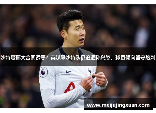 沙特豪掷大合同诱惑？英媒曝沙特队仍追逐孙兴慜，球员倾向留守热刺