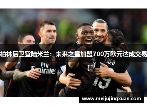 柏林后卫登陆米兰：未来之星加盟700万欧元达成交易